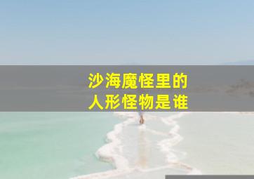 沙海魔怪里的人形怪物是谁