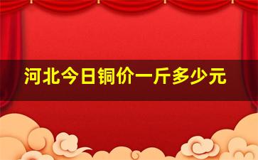 河北今日铜价一斤多少元