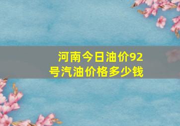 河南今日油价92号汽油价格多少钱