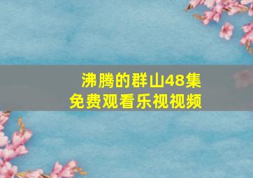 沸腾的群山48集免费观看乐视视频