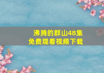 沸腾的群山48集免费观看视频下载