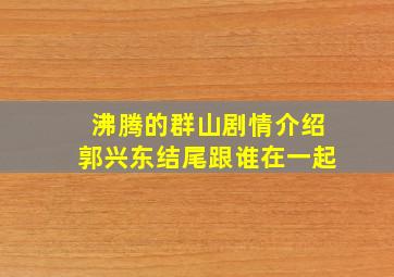 沸腾的群山剧情介绍郭兴东结尾跟谁在一起