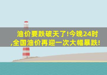 油价要跌破天了!今晚24时,全国油价再迎一次大幅暴跌!