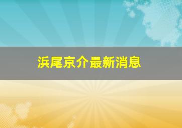 浜尾京介最新消息