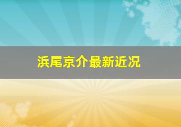 浜尾京介最新近况