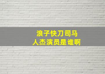 浪子快刀司马人杰演员是谁啊