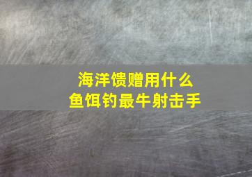 海洋馈赠用什么鱼饵钓最牛射击手