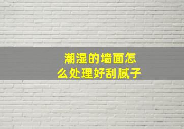 潮湿的墙面怎么处理好刮腻子