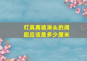 灯具离喷淋头的间距应该是多少厘米