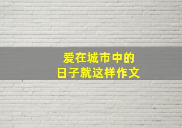 爱在城市中的日子就这样作文