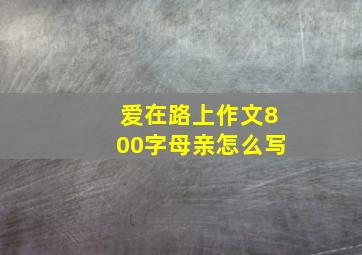 爱在路上作文800字母亲怎么写