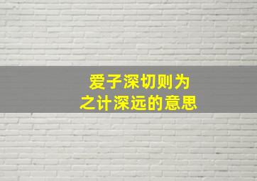 爱子深切则为之计深远的意思