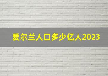 爱尔兰人口多少亿人2023