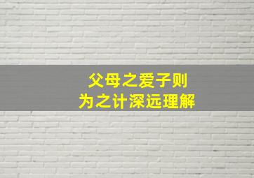 父母之爱子则为之计深远理解