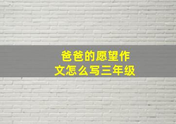 爸爸的愿望作文怎么写三年级