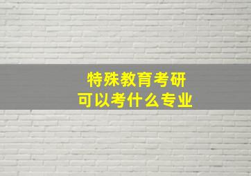 特殊教育考研可以考什么专业