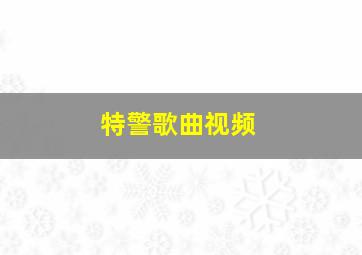 特警歌曲视频