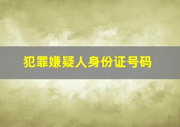 犯罪嫌疑人身份证号码