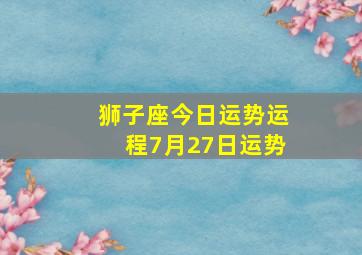 狮子座今日运势运程7月27日运势