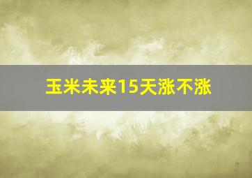 玉米未来15天涨不涨