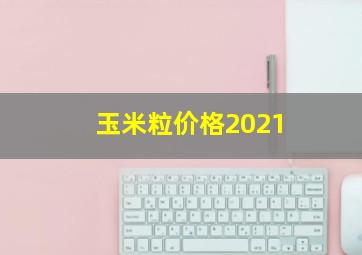 玉米粒价格2021