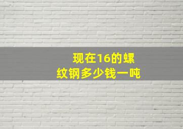 现在16的螺纹钢多少钱一吨