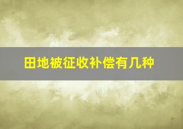 田地被征收补偿有几种