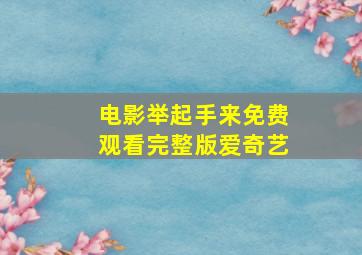 电影举起手来免费观看完整版爱奇艺