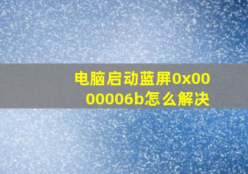 电脑启动蓝屏0x0000006b怎么解决