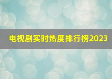 电视剧实时热度排行榜2023