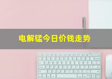 电解锰今日价钱走势