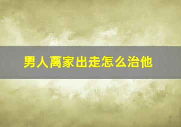 男人离家出走怎么治他