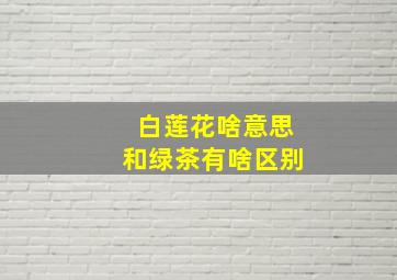 白莲花啥意思和绿茶有啥区别