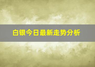 白银今日最新走势分析