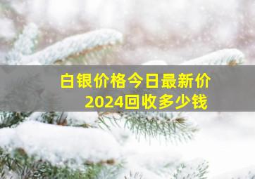 白银价格今日最新价2024回收多少钱