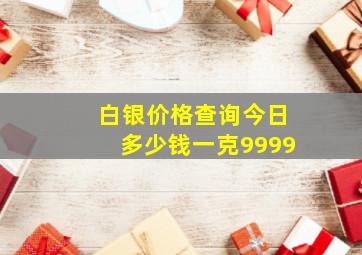 白银价格查询今日多少钱一克9999