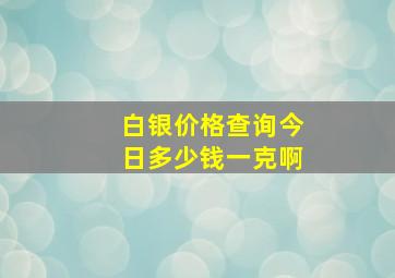 白银价格查询今日多少钱一克啊