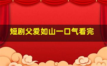 短剧父爱如山一口气看完