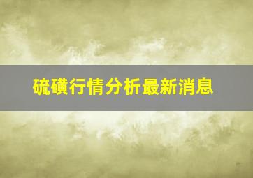 硫磺行情分析最新消息