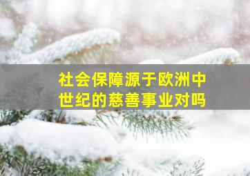 社会保障源于欧洲中世纪的慈善事业对吗