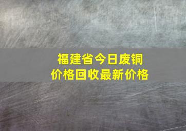 福建省今日废铜价格回收最新价格