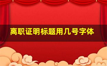 离职证明标题用几号字体