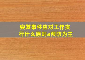 突发事件应对工作实行什么原则a预防为主