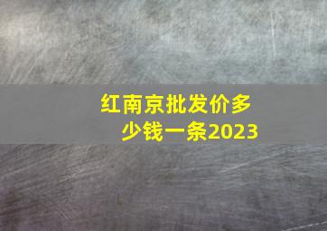 红南京批发价多少钱一条2023