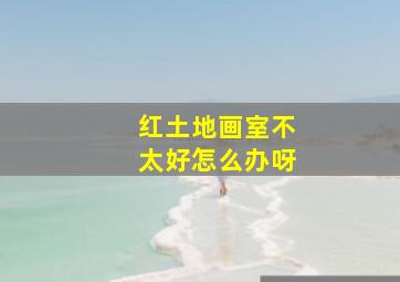 红土地画室不太好怎么办呀