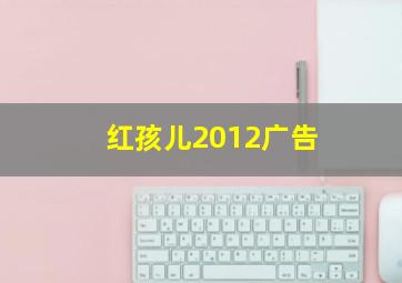 红孩儿2012广告