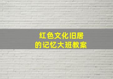 红色文化旧居的记忆大班教案