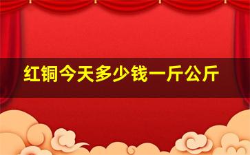 红铜今天多少钱一斤公斤