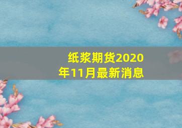 纸浆期货2020年11月最新消息