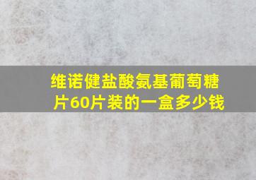 维诺健盐酸氨基葡萄糖片60片装的一盒多少钱